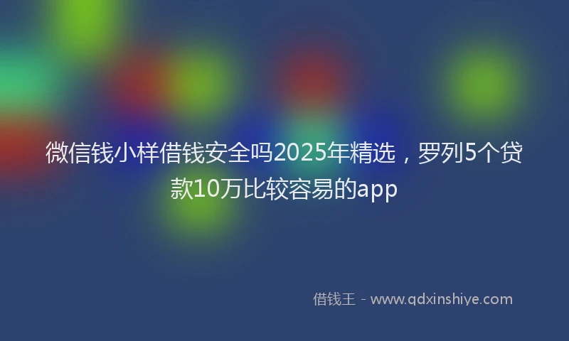 微信钱小样借钱安全吗2025年精选，罗列5个贷款10万比较容易的app