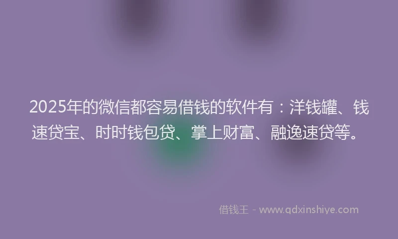 2025年的微信都容易借钱的软件有：洋钱罐、钱速贷宝、时时钱包贷、掌上财富、融逸速贷等。