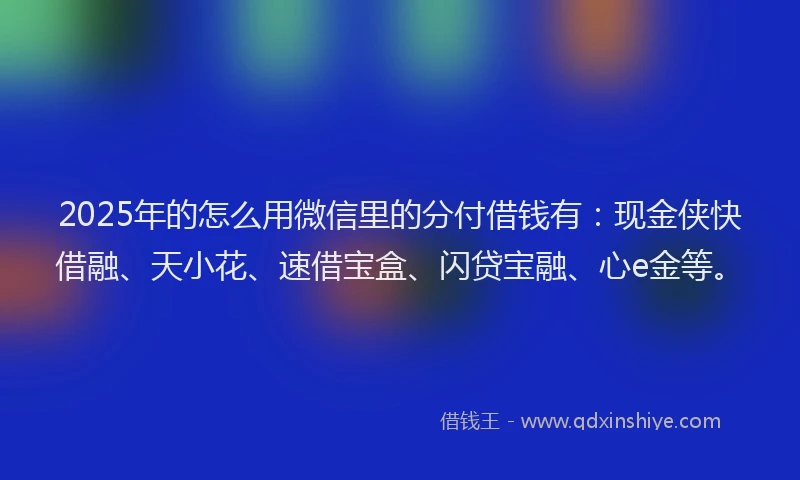 2025年的怎么用微信里的分付借钱有：现金侠快借融、天小花、速借宝盒、闪贷宝融、心e金等。