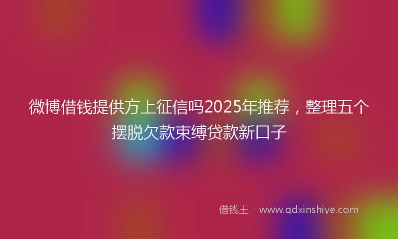 微博借钱提供方上征信吗2025年推荐，整理五个摆脱欠款束缚贷款新口子