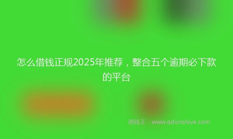怎么借钱正规2025年推荐，整合五个逾期必下款的平台