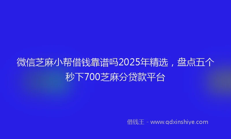 微信芝麻小帮借钱靠谱吗2025年精选，盘点五个秒下700芝麻分贷款平台