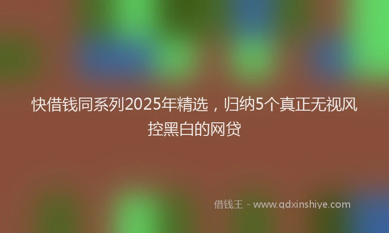 快借钱同系列2025年精选，归纳5个真正无视风控黑白的网贷