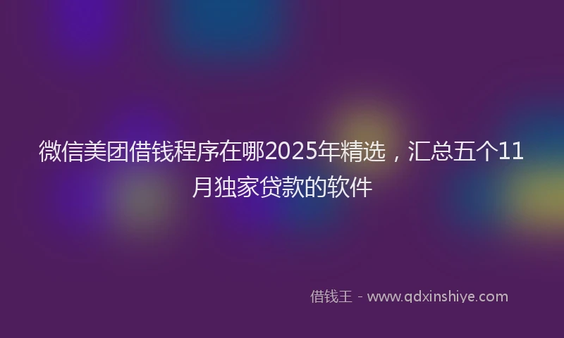微信美团借钱程序在哪2025年精选，汇总五个11月独家贷款的软件