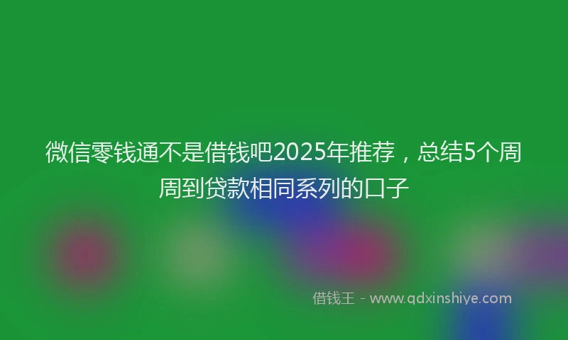 微信零钱通不是借钱吧2025年推荐，总结5个周周到贷款相同系列的口子