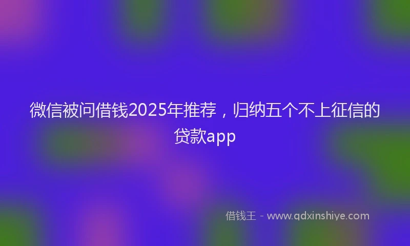 微信被问借钱2025年推荐，归纳五个不上征信的贷款app