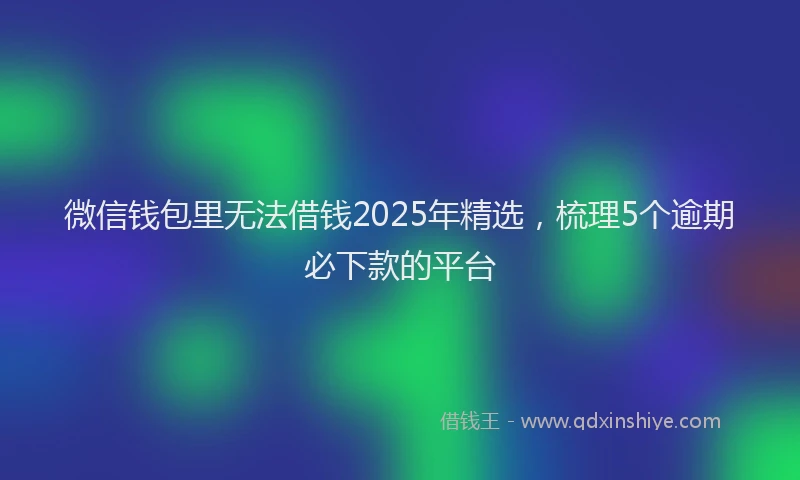 微信钱包里无法借钱2025年精选，梳理5个逾期必下款的平台