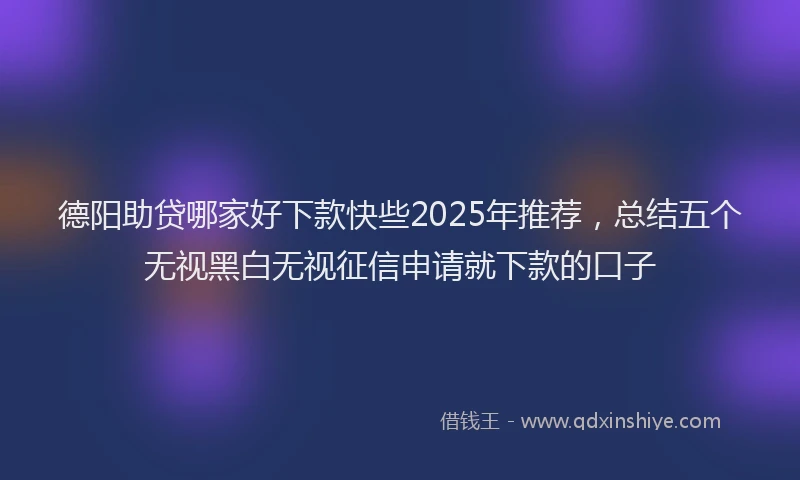德阳助贷哪家好下款快些2025年推荐，总结五个无视黑白无视征信申请就下款的口子