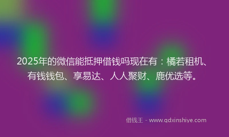 2025年的微信能抵押借钱吗现在有：橘若租机、有钱钱包、享易达、人人聚财、鹿优选等。