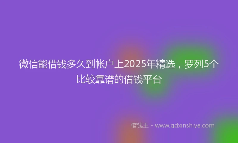 微信能借钱多久到帐户上2025年精选，罗列5个比较靠谱的借钱平台