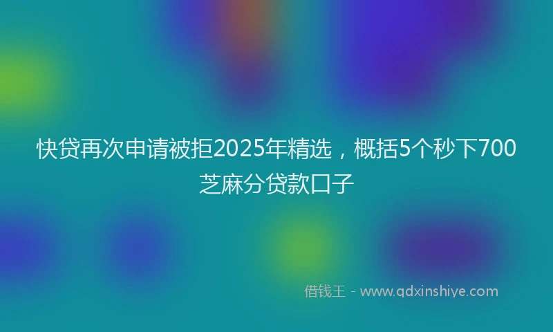 快贷再次申请被拒2025年精选，概括5个秒下700芝麻分贷款口子