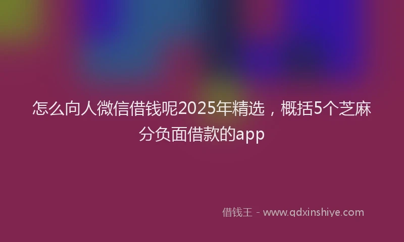 怎么向人微信借钱呢2025年精选，概括5个芝麻分负面借款的app