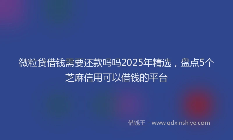 微粒贷借钱需要还款吗吗2025年精选，盘点5个芝麻信用可以借钱的平台
