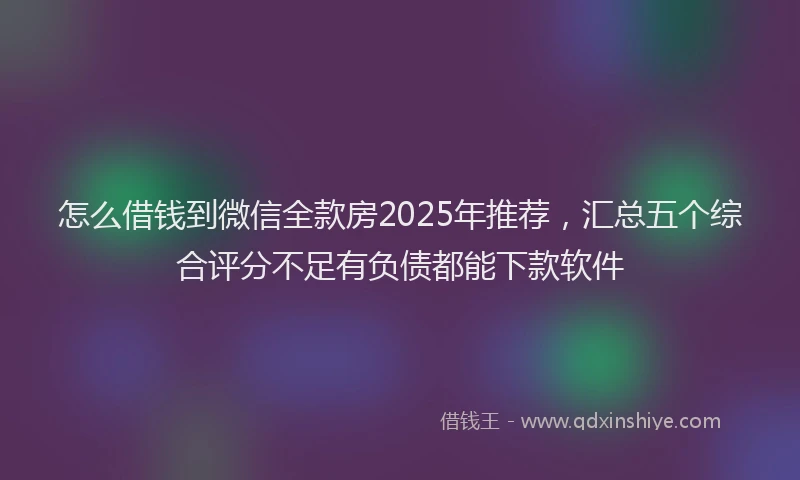 怎么借钱到微信全款房2025年推荐，汇总五个综合评分不足有负债都能下款软件