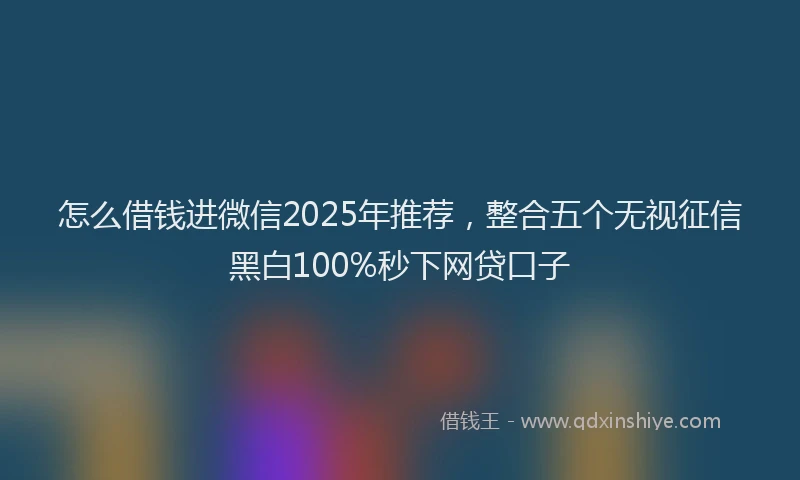 怎么借钱进微信2025年推荐，整合五个无视征信黑白100%秒下网贷口子