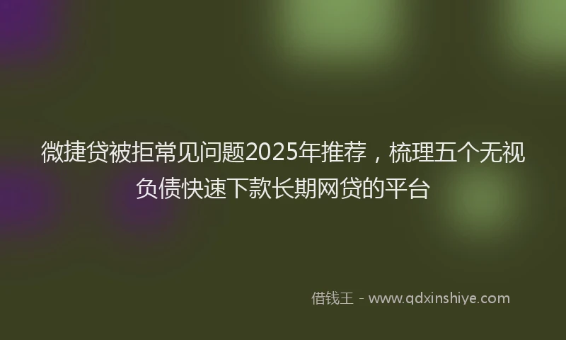 微捷贷被拒常见问题2025年推荐，梳理五个无视负债快速下款长期网贷的平台