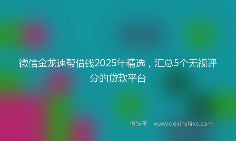 微信金龙速帮借钱2025年精选，汇总5个无视评分的贷款平台
