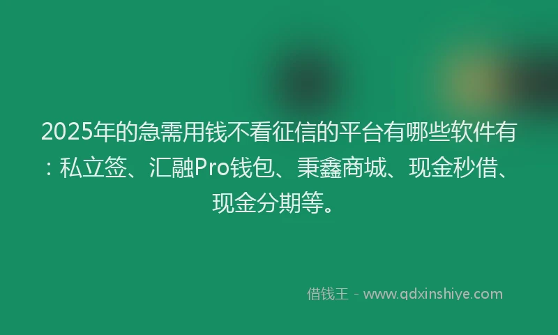 2025年的急需用钱不看征信的平台有哪些软件有：私立签、汇融Pro钱包、秉鑫商城、现金秒借、现金分期等。