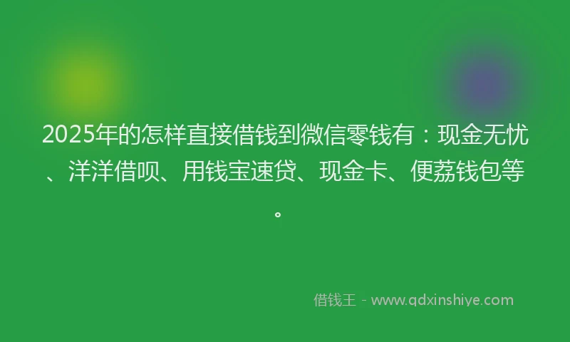 2025年的怎样直接借钱到微信零钱有：现金无忧、洋洋借呗、用钱宝速贷、现金卡、便荔钱包等。