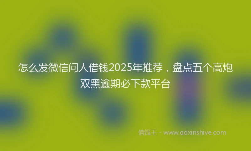 怎么发微信问人借钱2025年推荐，盘点五个高炮双黑逾期必下款平台