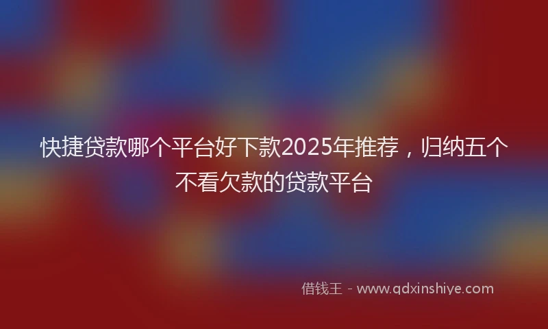 快捷贷款哪个平台好下款2025年推荐，归纳五个不看欠款的贷款平台