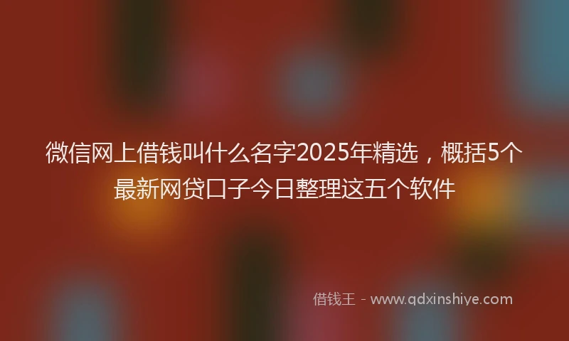 微信网上借钱叫什么名字2025年精选，概括5个最新网贷口子今日整理这五个软件