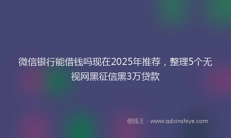 微信银行能借钱吗现在2025年推荐，整理5个无视网黑征信黑3万贷款