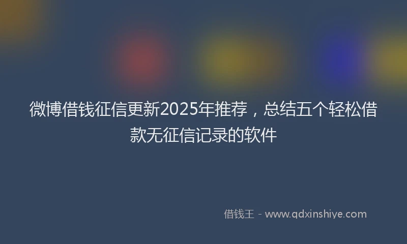 微博借钱征信更新2025年推荐，总结五个轻松借款无征信记录的软件