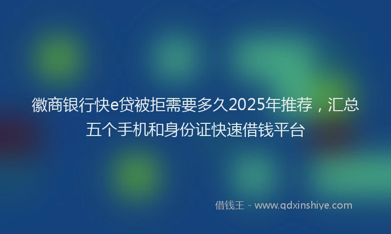 徽商银行快e贷被拒需要多久2025年推荐，汇总五个手机和身份证快速借钱平台