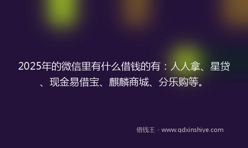 2025年的微信里有什么借钱的有：人人拿、星贷、现金易借宝、麒麟商城、分乐购等。