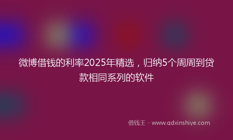 微博借钱的利率2025年精选，归纳5个周周到贷款相同系列的软件