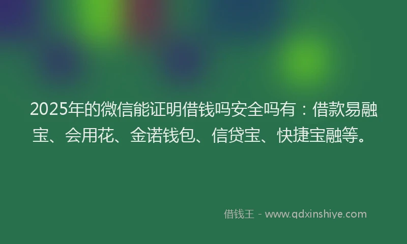 2025年的微信能证明借钱吗安全吗有：借款易融宝、会用花、金诺钱包、信贷宝、快捷宝融等。