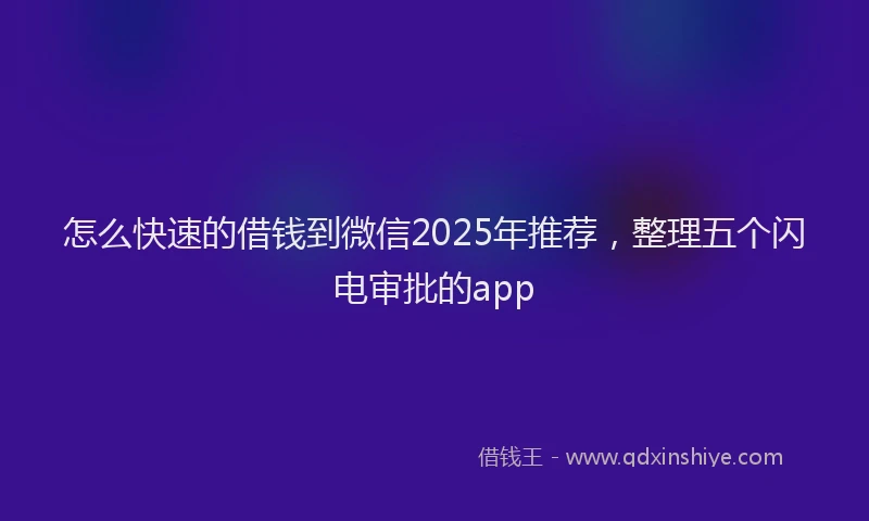 怎么快速的借钱到微信2025年推荐，整理五个闪电审批的app