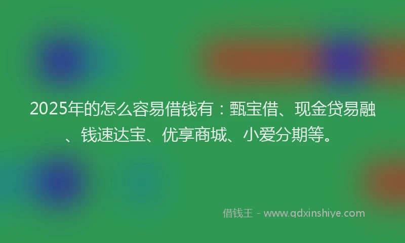 2025年的怎么容易借钱有：甄宝借、现金贷易融、钱速达宝、优享商城、小爱分期等。
