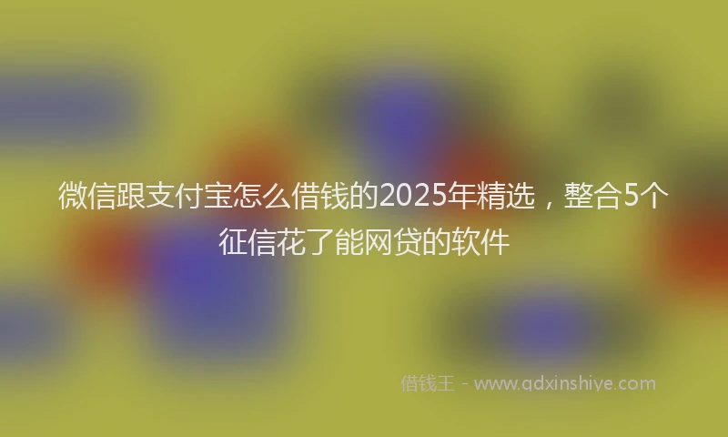 微信跟支付宝怎么借钱的2025年精选，整合5个征信花了能网贷的软件