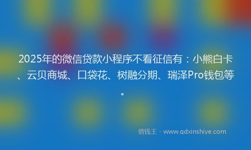 2025年的微信贷款小程序不看征信有：小熊白卡、云贝商城、口袋花、树融分期、瑞泽Pro钱包等。