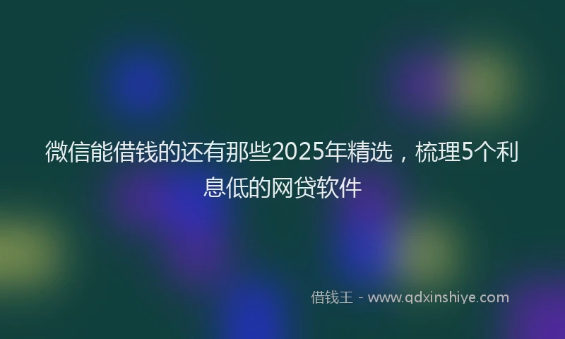 微信能借钱的还有那些2025年精选，梳理5个利息低的网贷软件