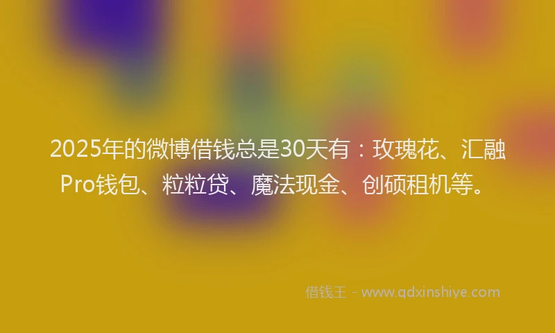 2025年的微博借钱总是30天有：玫瑰花、汇融Pro钱包、粒粒贷、魔法现金、创硕租机等。