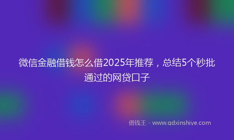 微信金融借钱怎么借2025年推荐，总结5个秒批通过的网贷口子