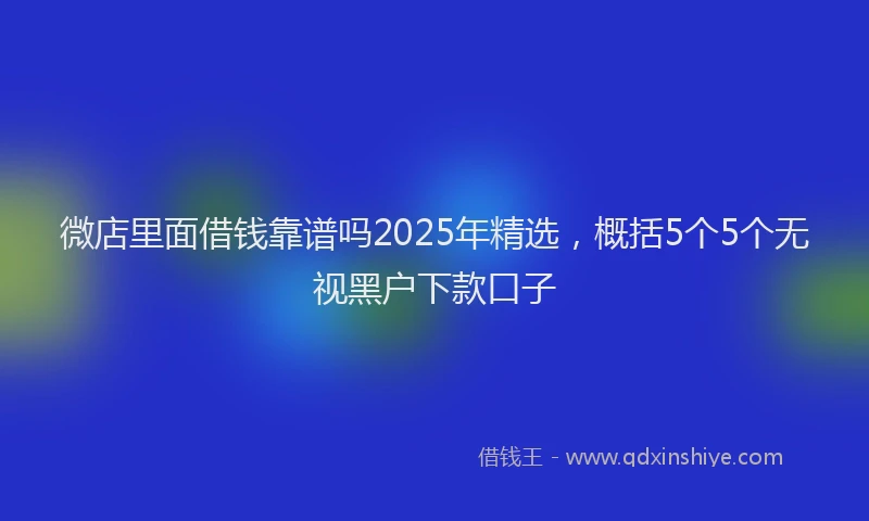 微店里面借钱靠谱吗2025年精选，概括5个5个无视黑户下款口子