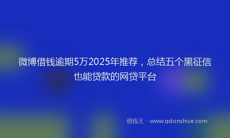 微博借钱逾期5万2025年推荐，总结五个黑征信也能贷款的网贷平台