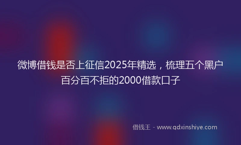 微博借钱是否上征信2025年精选，梳理五个黑户百分百不拒的2000借款口子