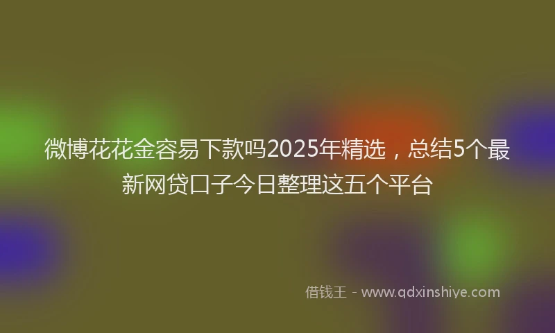 微博花花金容易下款吗2025年精选，总结5个最新网贷口子今日整理这五个平台