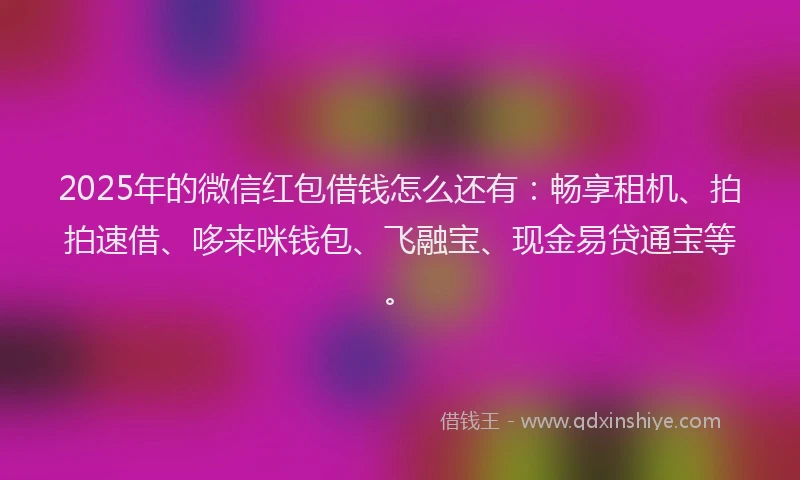 2025年的微信红包借钱怎么还有：畅享租机、拍拍速借、哆来咪钱包、飞融宝、现金易贷通宝等。