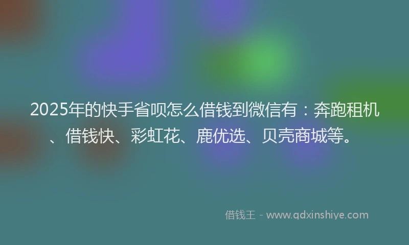 2025年的快手省呗怎么借钱到微信有：奔跑租机、借钱快、彩虹花、鹿优选、贝壳商城等。