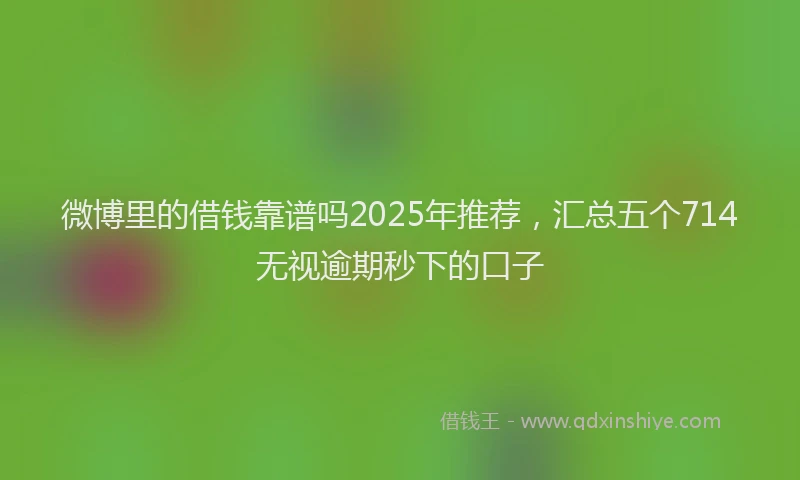 微博里的借钱靠谱吗2025年推荐，汇总五个714无视逾期秒下的口子