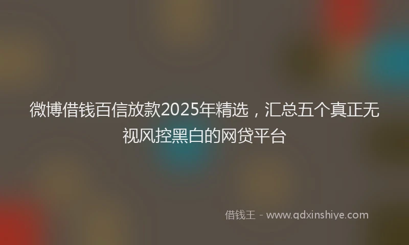 微博借钱百信放款2025年精选，汇总五个真正无视风控黑白的网贷平台