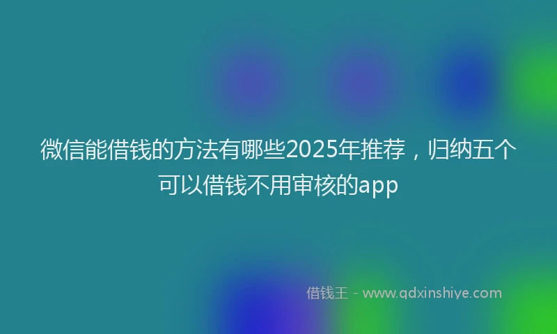 微信能借钱的方法有哪些2025年推荐，归纳五个可以借钱不用审核的app
