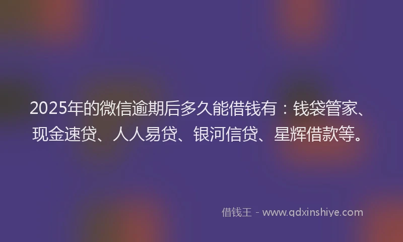 2025年的微信逾期后多久能借钱有：钱袋管家、现金速贷、人人易贷、银河信贷、星辉借款等。