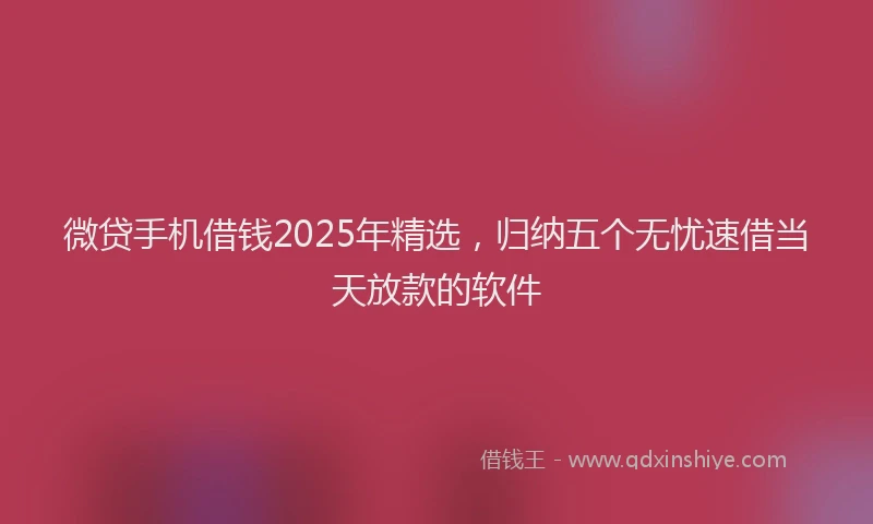 微贷手机借钱2025年精选，归纳五个无忧速借当天放款的软件